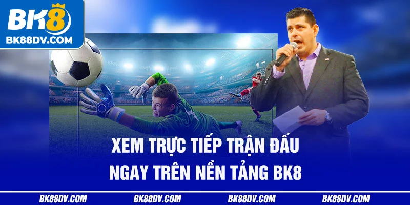 Xem trực tiếp trận đấu ngay trên nền tảng BK8